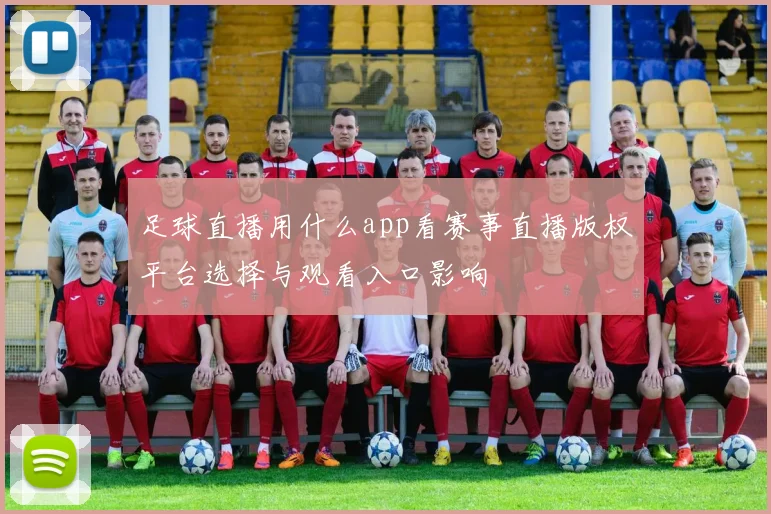 足球直播用什么app看赛事直播版权平台选择与观看入口影响