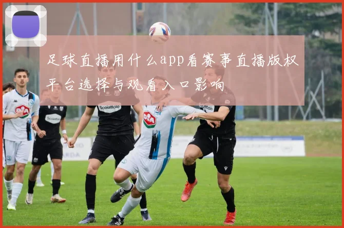 足球直播用什么app看赛事直播版权平台选择与观看入口影响